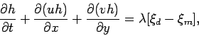 \begin{displaymath}
\frac{\partial h}{\partial t} + \frac{\partial(uh)}{\partial x} +
\frac{\partial(vh)}{\partial y} = \lambda [\xi_d - \xi_m],
\end{displaymath}