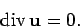 \begin{displaymath}
{\mathrm {div}} \mathbf {u} = 0.
\end{displaymath}