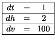 $\begin{array}{\vert ccc\vert}
\hline
dt & = & 1 \\ \hline
dh & = & 2 \\ \hline
dv & = & 100 \\ \hline
\end{array}$