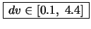 $\begin{array}{\vert c\vert}
\hline
dv \in [0.1,\; 4.4]\\ \hline
\end{array}$