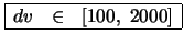 $\begin{array}{\vert ccl\vert} \hline
dv &\in & [100,\; 2000]\\ \hline
\end{array}$