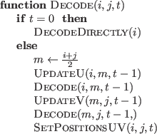 \begin{algorithmic}
\Function{Decode}{$i,j,t$}
\If{$t=0$\ }
\State{\Call{DecodeD...
...$}}
\State{\Call{SetPositionsUV}{$i,j,t$}}
\EndIf
\EndFunction
\end{algorithmic}