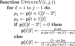 \begin{algorithmic}
\Function{UpdateV}{$i,j,t$}
\For{$\ell=i$\ to $j-1$}
\State{...
...-p_1)p_2}{(1-p_1)p_2+p_1(1-p_2)}$}
\EndIf
\EndFor
\EndFunction
\end{algorithmic}